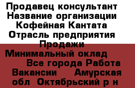 Продавец-консультант › Название организации ­ Кофейная Кантата › Отрасль предприятия ­ Продажи › Минимальный оклад ­ 65 000 - Все города Работа » Вакансии   . Амурская обл.,Октябрьский р-н